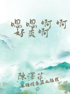 嗯 嗯 啊 啊 好爽啊