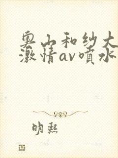 奥山和纱大尺度激情av喷水