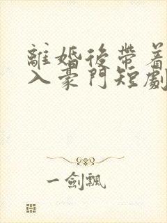 离婚后带着崽嫁入豪门短剧