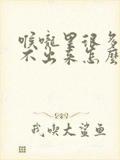 喉咙里很多痰咳不出来怎么办 喉咙里很多痰咳不出来怎么办