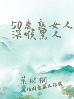 50岁熟女人妻深喉黑人