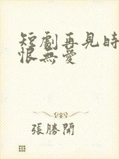 短剧再见时已无恨无爱