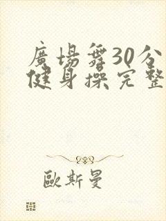 广场舞30分钟健身操完整版 广场舞30分钟健身操完整版