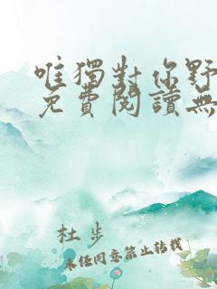 唯独对你野小说免费阅读无弹窗