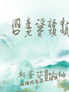 国产淫语对白粗口免费视频