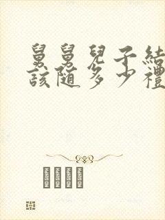 舅舅儿子结婚应该随多少礼钱