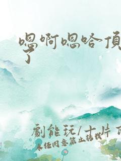 嗯啊嗯哈顶死我了