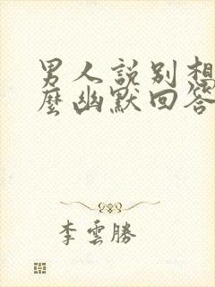 男人说别想我怎么幽默回答 男人说别想我怎么幽默回答