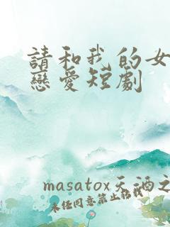 请和我的女友谈恋爱短剧
