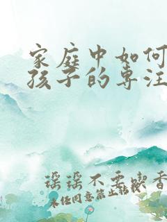家庭中如何培养孩子的专注力