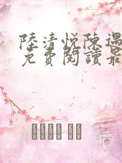 陆清悦陈遇全文免费阅读最新章节列