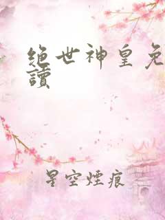 绝世神皇免费阅读 绝世神皇免费阅读