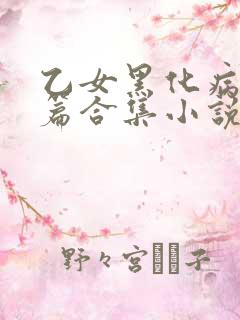 乙女黑化病娇短篇合集小说