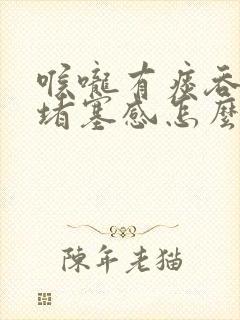 喉咙有痰吞咽有堵塞感怎么回事