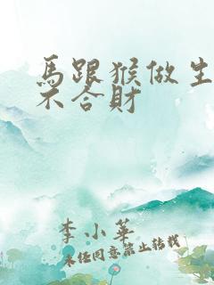 马跟猴做生意合不合财 马跟猴做生意合不合财
