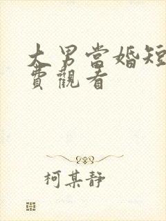 大男当婚短剧免费观看