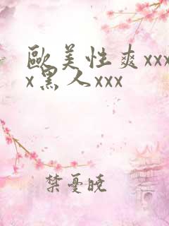 欧美性爽xxxx黑人xxx