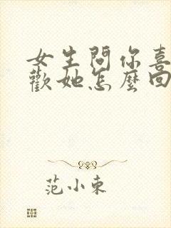 女生问你喜不喜欢她怎么回