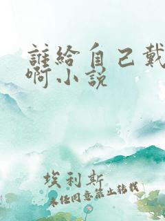谁给自己戴绿帽啊小说