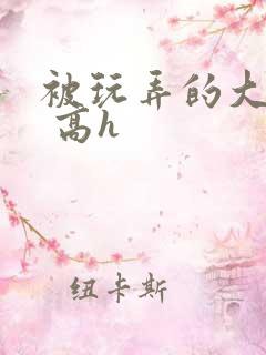 被玩弄的大小姐 高h
