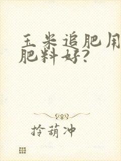 玉米追肥用什么肥料好?