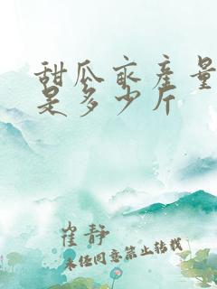 甜瓜亩产量一般是多少斤