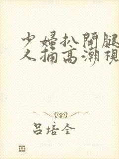少妇扒开腿让男人捅高潮视频