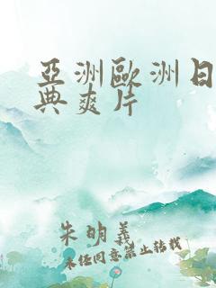 亚洲欧洲日产经典爽片