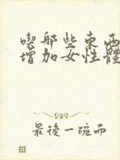吃哪些东西可以增加女性体内的雌激素 吃哪些东西可以增加女性体内的雌激素