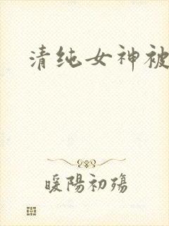 清纯女神被爆操