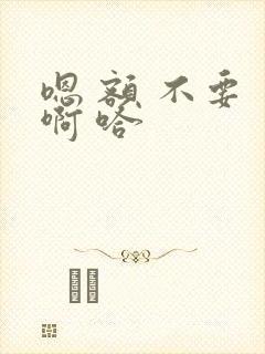 嗯 额 不要 啊 哈