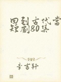 回到古代当纨绔短剧80集