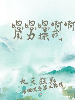 嗯嗯嗯啊啊啊啊用力操我