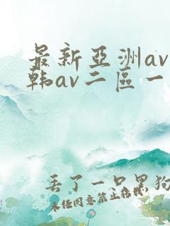 最新亚洲av日韩av二区一区三区