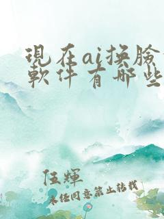 现在ai换脸的软件有哪些