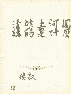 清明上河图主要讲的是什么