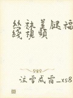 丝袜美腿福利在线视频