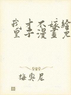我才不嫁给反派皇子漫画免费下拉式