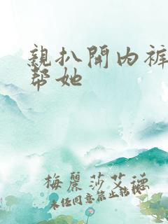 亲扒开内裤让我帮她