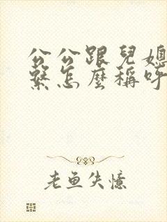公公跟儿媳的关系怎么称呼