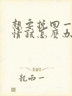 想要挽回一段感情该怎么办