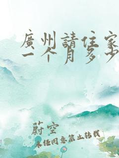 广州请住家保姆一个月多少钱