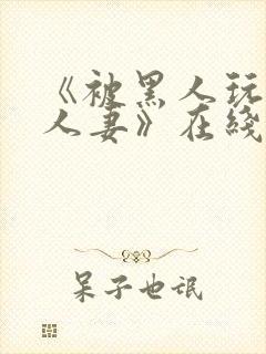 《被黑人玩弄的人妻》在线观看