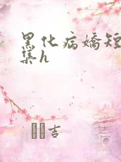 黑化病娇短篇合集h 黑化病娇短篇合集h