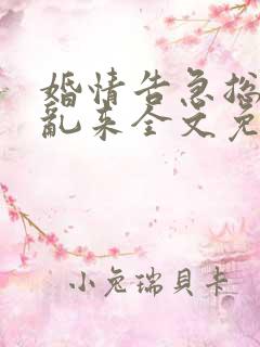 婚情告急总裁别乱来全文免费阅读