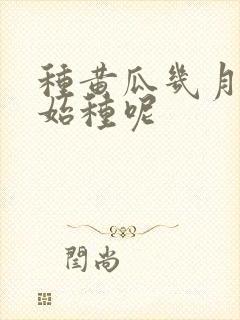 种黄瓜几月份开始种呢 种黄瓜几月份开始种呢