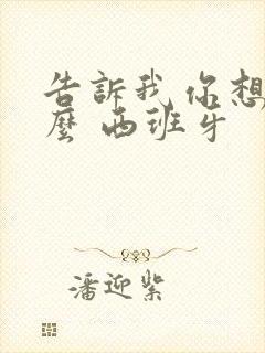 告诉我你想要什么 西班牙