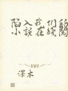 陷入我们的热恋小说在线阅读全文