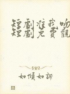 短剧准我吻下去短剧免费观看全集在线