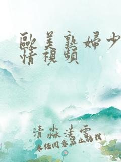 欧美熟妇少妇激情视频 欧美熟妇少妇激情视频